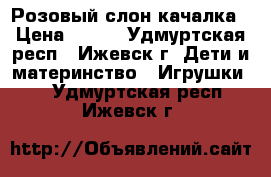 Розовый слон качалка › Цена ­ 500 - Удмуртская респ., Ижевск г. Дети и материнство » Игрушки   . Удмуртская респ.,Ижевск г.